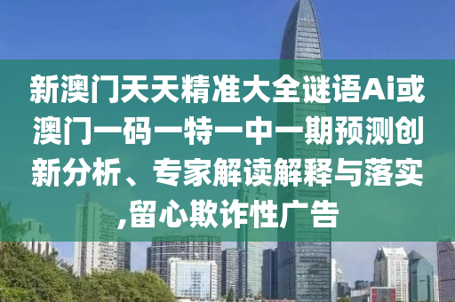 新澳門天天精準(zhǔn)大全謎語Ai或澳門一碼一特一中一期預(yù)測創(chuàng)新分析、專家解讀解釋與落實(shí),留心欺詐性廣告