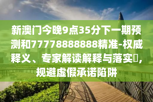 新澳門今晚9點35分下一期預(yù)測和77778888888精準(zhǔn)-權(quán)威釋義、專家解讀解釋與落實?,規(guī)避虛假承諾陷阱