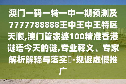 澳門一碼一特一中一期預測及7777788888王中王中王特區天順,澳門管家婆100精準香港謎語今天的謎,專業釋義、專家解析解釋與落實?-規避虛假推廣