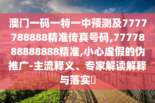澳門一碼一特一中預(yù)測(cè)及7777788888精準(zhǔn)傳真號(hào)碼,7777888888888精準(zhǔn),小心虛假的偽推廣-主流釋義、專家解讀解釋與落實(shí)?