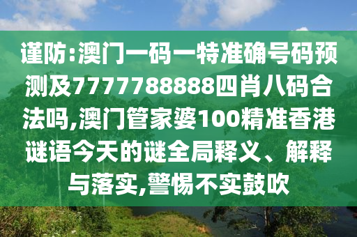 謹防:澳門一碼一特準確號碼預測及7777788888四肖八碼合法嗎,澳門管家婆100精準香港謎語今天的謎全局釋義、解釋與落實,警惕不實鼓吹