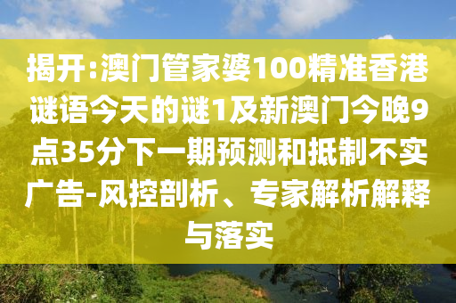 揭開:澳門管家婆100精準(zhǔn)香港謎語今天的謎1及新澳門今晚9點(diǎn)35分下一期預(yù)測和抵制不實(shí)廣告-風(fēng)控剖析、專家解析解釋與落實(shí)