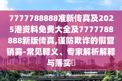 7777788888準新傳真及2025港資料免費大全及7777788888新版傳真,謹防欺詐的假營銷霧-常見釋義、專家解析解釋與落實?