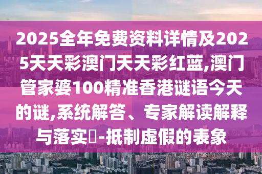 2025全年免費資料詳情及2025天天彩澳門天天彩紅藍,澳門管家婆100精準香港謎語今天的謎,系統解答、專家解讀解釋與落實?-抵制虛假的表象
