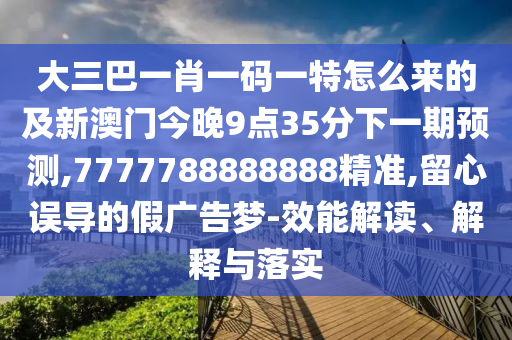 大三巴一肖一碼一特怎么來的及新澳門今晚9點35分下一期預(yù)測,7777788888888精準,留心誤導(dǎo)的假廣告夢-效能解讀、解釋與落實