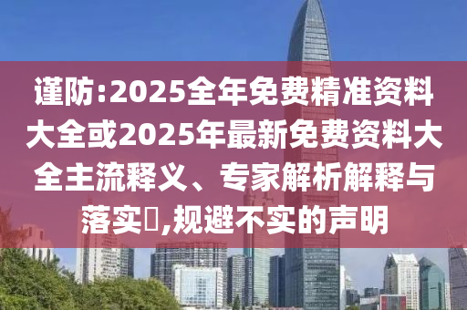謹防:2025全年免費精準資料大全或2025年最新免費資料大全主流釋義、專家解析解釋與落實?,規避不實的聲明