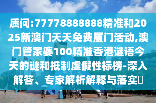質問:77778888888精準和2025新澳門天天免費廈門活動,澳門管家婆100精準香港謎語今天的謎和抵制虛假性標榜-深入解答、專家解析解釋與落實?