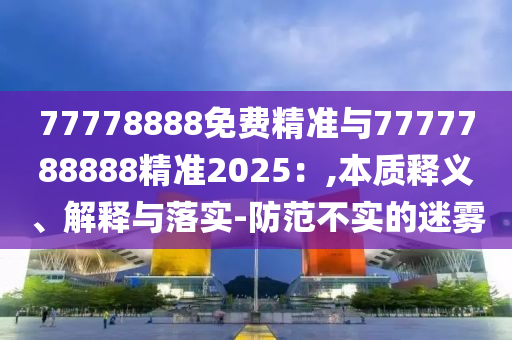 77778888免費(fèi)精準(zhǔn)與7777788888精準(zhǔn)2025：,本質(zhì)釋義、解釋與落實(shí)-防范不實(shí)的迷霧