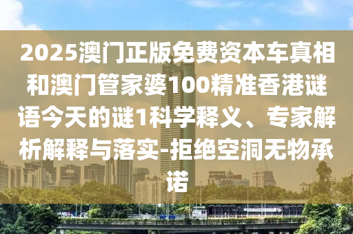 2025澳門正版免費資本車真相和澳門管家婆100精準香港謎語今天的謎1科學釋義、專家解析解釋與落實-拒絕空洞無物承諾