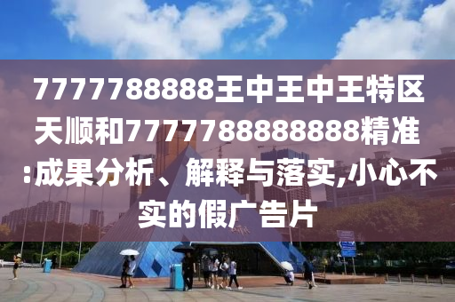 7777788888王中王中王特區天順和7777788888888精準:成果分析、解釋與落實,小心不實的假廣告片