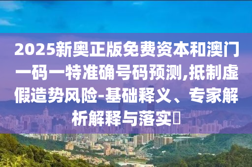 2025新奧正版免費資本和澳門一碼一特準確號碼預測,抵制虛假造勢風險-基礎釋義、專家解析解釋與落實?