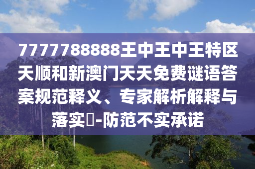 7777788888王中王中王特區(qū)天順和新澳門天天免費(fèi)謎語答案規(guī)范釋義、專家解析解釋與落實?-防范不實承諾