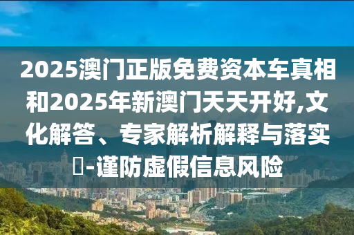 2025澳門正版免費資本車真相和2025年新澳門天天開好,文化解答、專家解析解釋與落實?-謹防虛假信息風險