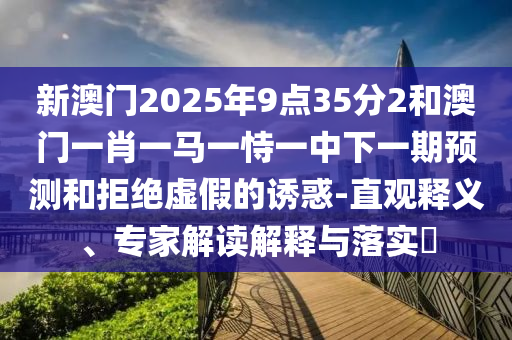 新澳門2025年9點35分2和澳門一肖一馬一恃一中下一期預測和拒絕虛假的誘惑-直觀釋義、專家解讀解釋與落實?
