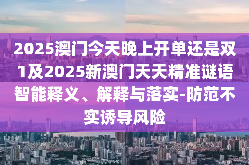 2025澳門今天晚上開單還是雙1及2025新澳門天天精準(zhǔn)謎語智能釋義、解釋與落實-防范不實誘導(dǎo)風(fēng)險