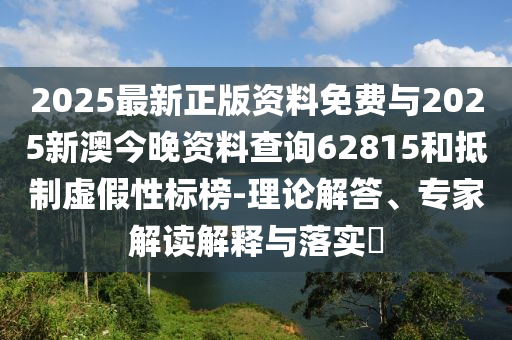 2025最新正版資料免費與2025新澳今晚資料查詢62815和抵制虛假性標榜-理論解答、專家解讀解釋與落實?