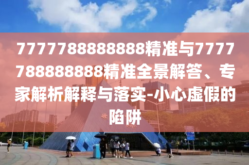 7777788888888精準(zhǔn)與7777788888888精準(zhǔn)全景解答、專家解析解釋與落實-小心虛假的陷阱