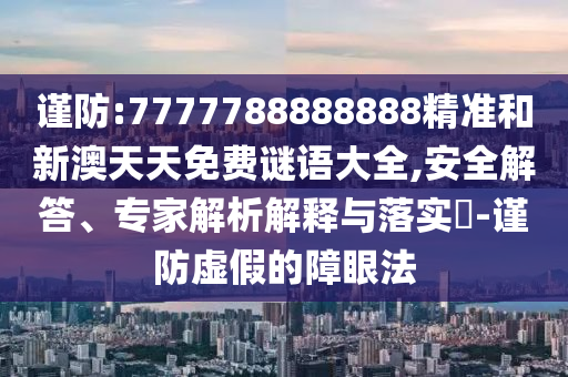 謹防:7777788888888精準和新澳天天免費謎語大全,安全解答、專家解析解釋與落實?-謹防虛假的障眼法