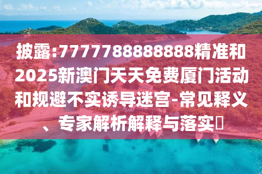 披露:7777788888888精準(zhǔn)和2025新澳門天天免費廈門活動和規(guī)避不實誘導(dǎo)迷宮-常見釋義、專家解析解釋與落實?