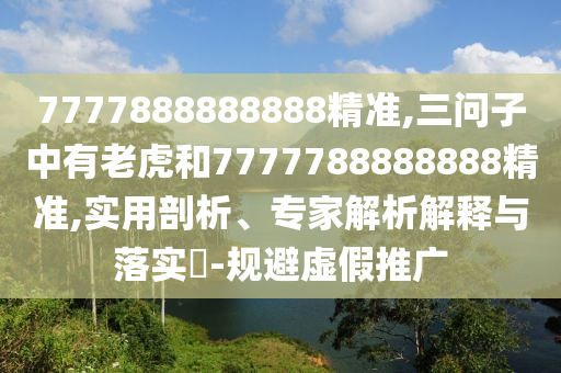7777888888888精準(zhǔn),三問子中有老虎和7777788888888精準(zhǔn),實(shí)用剖析、專家解析解釋與落實(shí)?-規(guī)避虛假推廣