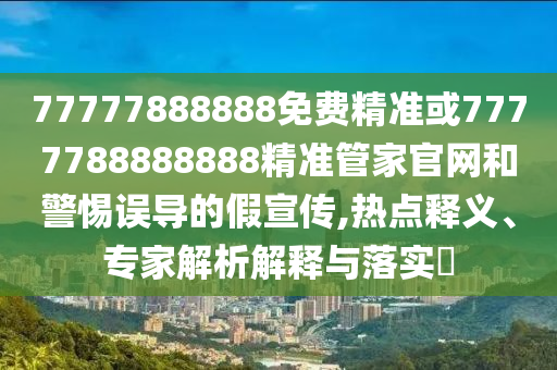 77777888888免費精準或7777788888888精準管家官網和警惕誤導的假宣傳,熱點釋義、專家解析解釋與落實?