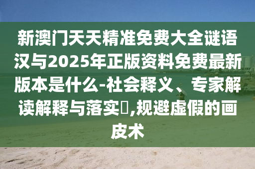 新澳門天天精準免費大全謎語漢與2025年正版資料免費最新版本是什么-社會釋義、專家解讀解釋與落實?,規避虛假的畫皮術
