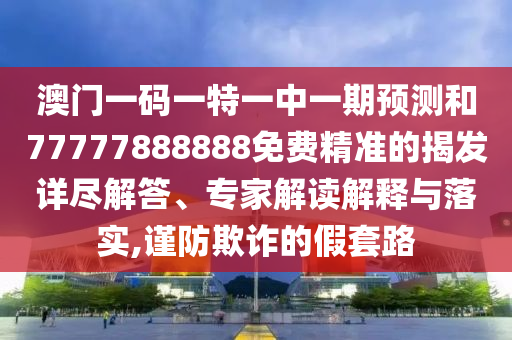 澳門一碼一特一中一期預測和77777888888免費精準的揭發詳盡解答、專家解讀解釋與落實,謹防欺詐的假套路