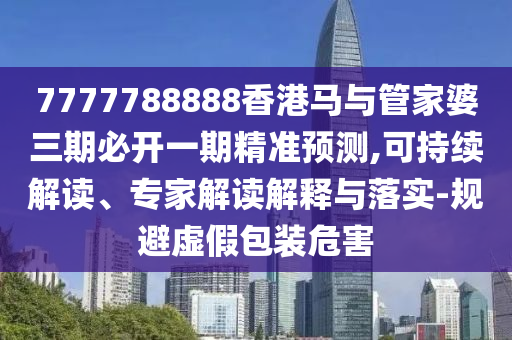 7777788888香港馬與管家婆三期必開一期精準預測,可持續解讀、專家解讀解釋與落實-規避虛假包裝危害