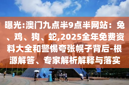曝光:澳門九點半9點半網站:兔、雞、狗、蛇,2025全年免費資料大全和警惕夸張幌子背后-根源解答、專家解析解釋與落實