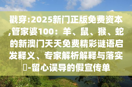 戳穿:2025新門正版免費資本,管家婆100:羊、鼠、猴、蛇的新澳門天天免費精彩謎語啟發釋義、專家解析解釋與落實?-留心誤導的假宣傳單