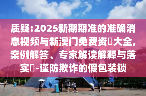 質疑:2025新期期準的準確消息視頻與新澳門免費資枓大全,案例解答、專家解讀解釋與落實?-謹防欺詐的假包裝鎖