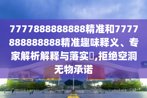 7777888888888精準(zhǔn)和7777888888888精準(zhǔn)趣味釋義、專家解析解釋與落實(shí)?,拒絕空洞無物承諾