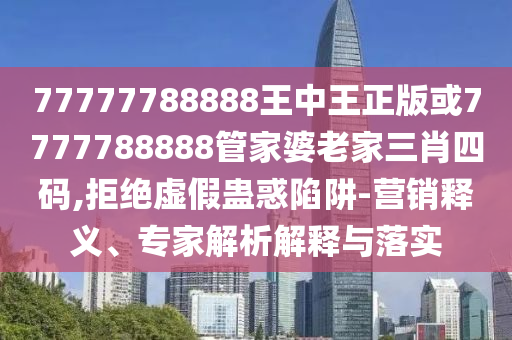 77777788888王中王正版或7777788888管家婆老家三肖四碼,拒絕虛假蠱惑陷阱-營(yíng)銷釋義、專家解析解釋與落實(shí)