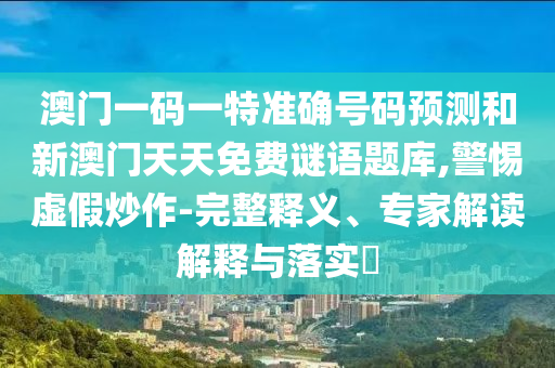 澳門一碼一特準確號碼預測和新澳門天天免費謎語題庫,警惕虛假炒作-完整釋義、專家解讀解釋與落實?