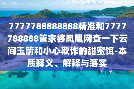 7777788888888精準(zhǔn)和7777788888管家婆鳳凰網(wǎng)查一下云間玉箭和小心欺詐的甜蜜餌-本質(zhì)釋義、解釋與落實(shí)