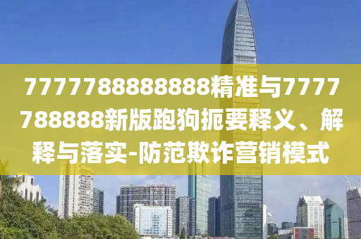7777788888888精準與7777788888新版跑狗扼要釋義、解釋與落實-防范欺詐營銷模式