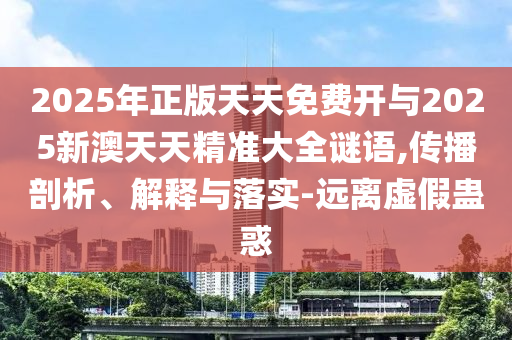 2025年正版天天免費(fèi)開與2025新澳天天精準(zhǔn)大全謎語,傳播剖析、解釋與落實(shí)-遠(yuǎn)離虛假蠱惑
