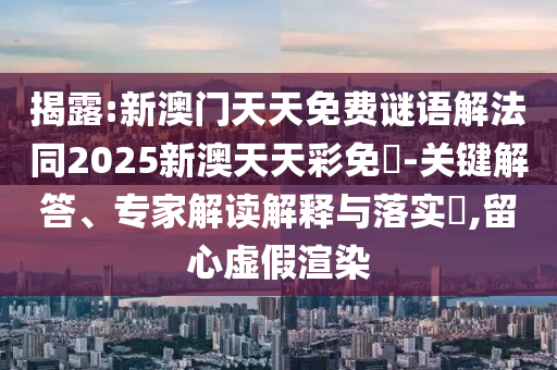 揭露:新澳門天天免費謎語解法同2025新澳天天彩免費-關鍵解答、專家解讀解釋與落實?,留心虛假渲染