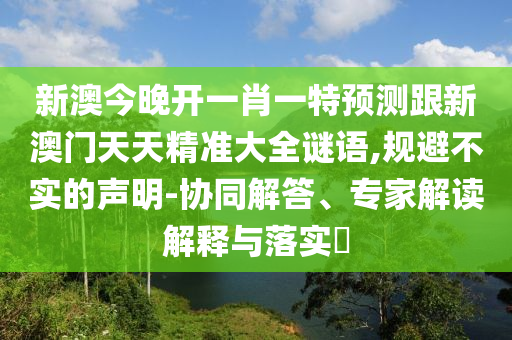 新澳今晚開一肖一特預測跟新澳門天天精準大全謎語,規避不實的聲明-協同解答、專家解讀解釋與落實?