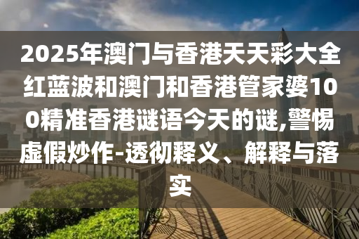 2025年澳門與香港天天彩大全紅藍波和澳門和香港管家婆100精準香港謎語今天的謎,警惕虛假炒作-透徹釋義、解釋與落實