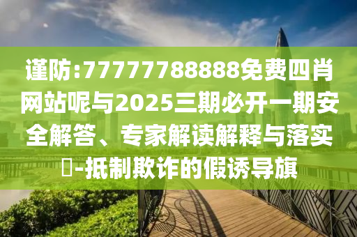 謹防:77777788888免費四肖網站呢與2025三期必開一期安全解答、專家解讀解釋與落實?-抵制欺詐的假誘導旗