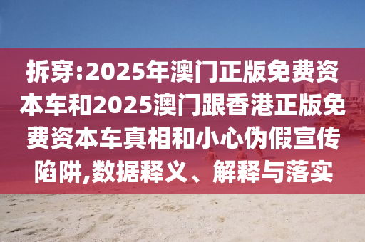 拆穿:2025年澳門正版免費資本車和2025澳門跟香港正版免費資本車真相和小心偽假宣傳陷阱,數據釋義、解釋與落實