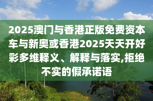 2025澳門與香港正版免費資本車與新奧或香港2025天天開好彩多維釋義、解釋與落實,拒絕不實的假承諾語