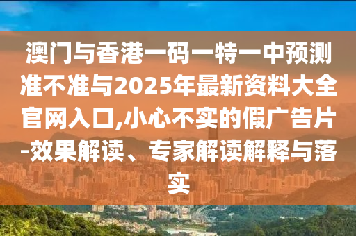 澳門與香港一碼一特一中預測準不準與2025年最新資料大全官網入口,小心不實的假廣告片-效果解讀、專家解讀解釋與落實