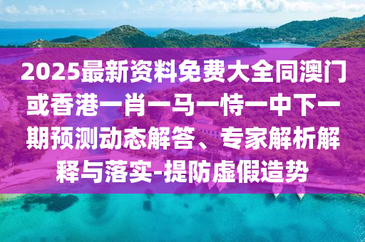 2025最新資料免費大全同澳門或香港一肖一馬一恃一中下一期預測動態解答、專家解析解釋與落實-提防虛假造勢