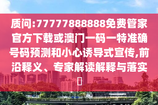 質(zhì)問:77777888888免費(fèi)管家官方下載或澳門一碼一特準(zhǔn)確號碼預(yù)測和小心誘導(dǎo)式宣傳,前沿釋義、專家解讀解釋與落實(shí)?