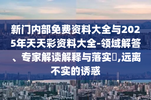 新門內(nèi)部免費(fèi)資料大全與2025年天天彩資料大全-領(lǐng)域解答、專家解讀解釋與落實?,遠(yuǎn)離不實的誘惑