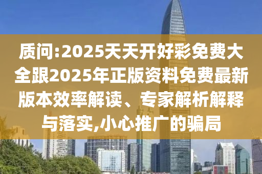 質問:2025天天開好彩免費大全跟2025年正版資料免費最新版本效率解讀、專家解析解釋與落實,小心推廣的騙局