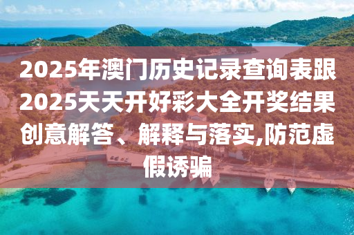 2025年澳門歷史記錄查詢表跟2025天天開好彩大全開獎結果創意解答、解釋與落實,防范虛假誘騙