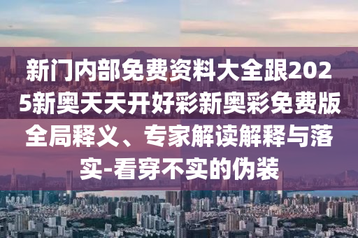 新門內部免費資料大全跟2025新奧天天開好彩新奧彩免費版全局釋義、專家解讀解釋與落實-看穿不實的偽裝